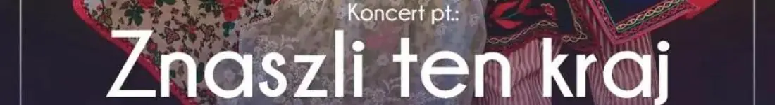 "Znaszli ten kraj" - koncert Zespołu Pieśni i Tańca Śląsk im. Stanisława Hadyny