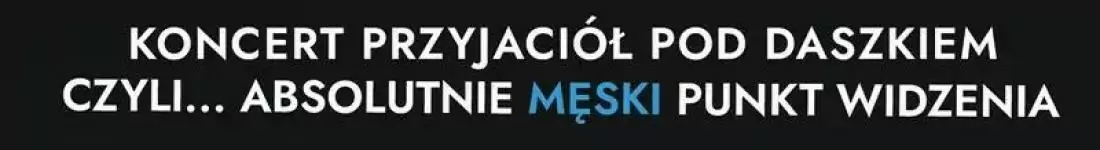 Koncert Przyjaciół Pod Daszkiem czyli... Absolutnie Męski Punkt Widzenia. Część I